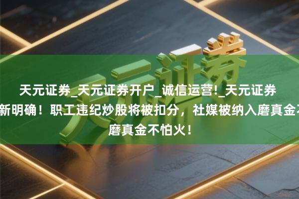 天元证券_天元证券开户_诚信运营!_天元证券 券业最新明确！职工违纪炒股将被扣分，社媒被纳入磨真金不怕火！