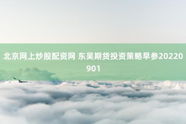 北京网上炒股配资网 东吴期货投资策略早参20220901