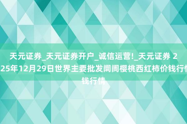 天元证券_天元证券开户_诚信运营!_天元证券 2025年12月29日世界主要批发阛阓樱桃西红柿价钱行情