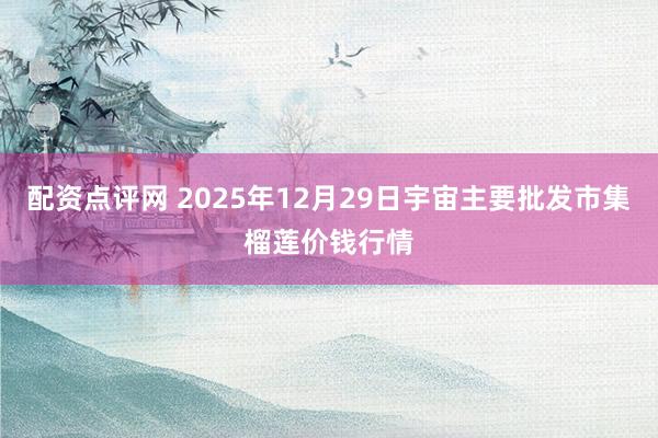 配资点评网 2025年12月29日宇宙主要批发市集榴莲价钱行情