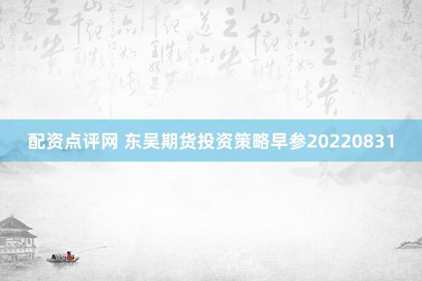 配资点评网 东吴期货投资策略早参20220831