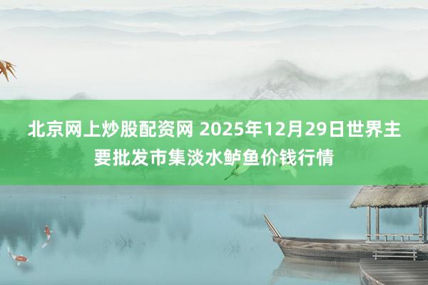 北京网上炒股配资网 2025年12月29日世界主要批发市集淡水鲈鱼价钱行情