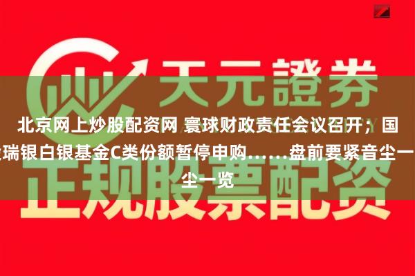 北京网上炒股配资网 寰球财政责任会议召开；国投瑞银白银基金C类份额暂停申购……盘前要紧音尘一览