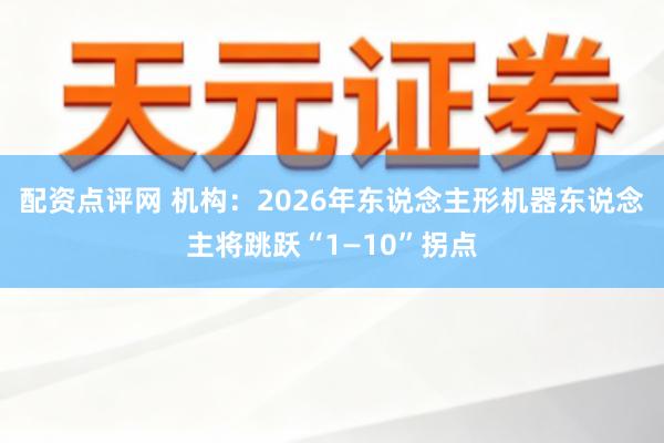 配资点评网 机构：2026年东说念主形机器东说念主将跳跃“1—10”拐点