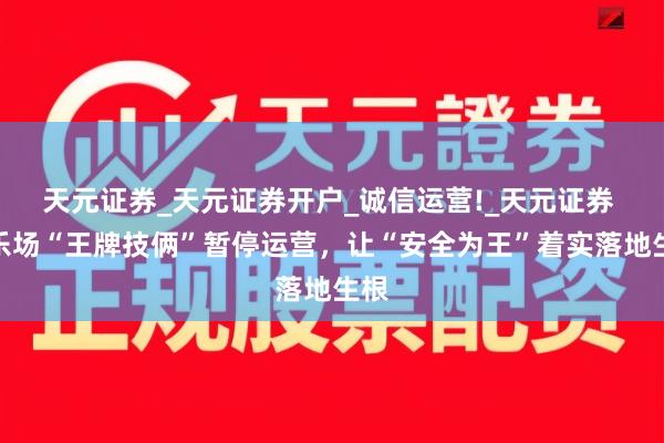 天元证券_天元证券开户_诚信运营!_天元证券 游乐场“王牌技俩”暂停运营，让“安全为王”着实落地生根