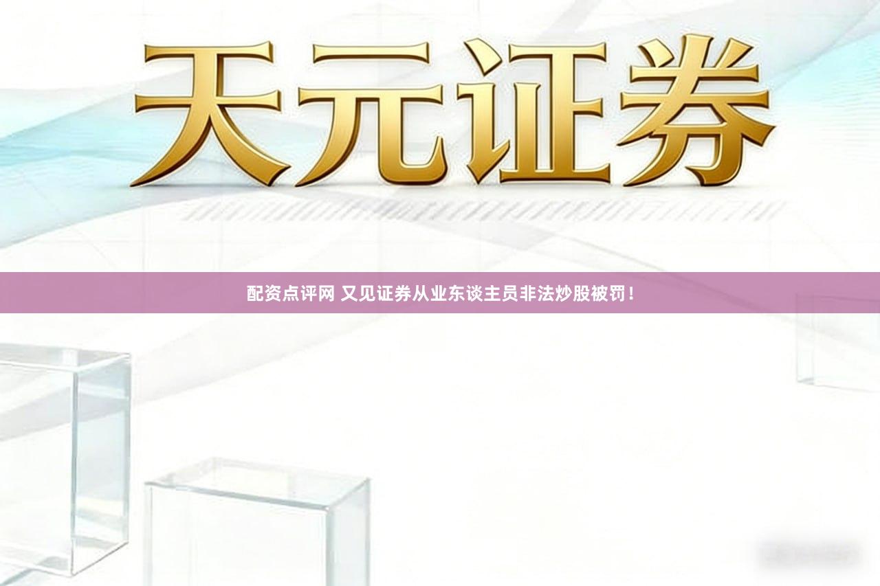 配资点评网 又见证券从业东谈主员非法炒股被罚！