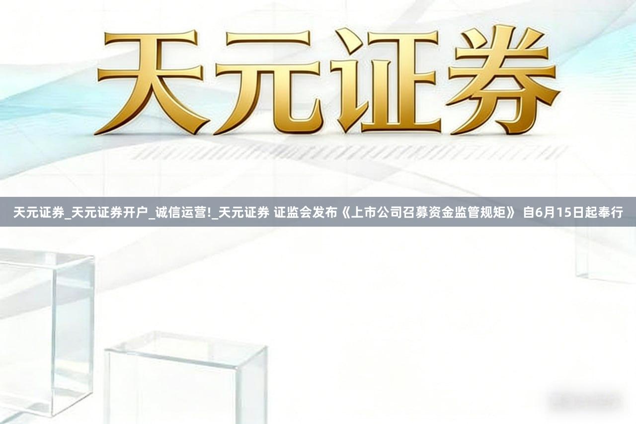 天元证券_天元证券开户_诚信运营!_天元证券 证监会发布《上市公司召募资金监管规矩》 自6月15日起奉行