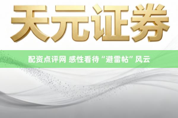 配资点评网 感性看待“避雷帖”风云