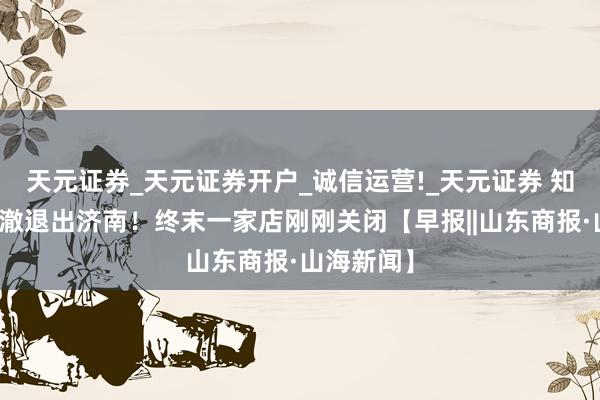 天元证券_天元证券开户_诚信运营!_天元证券 知名品牌透澈退出济南！终末一家店刚刚关闭【早报||山东商报·山海新闻】