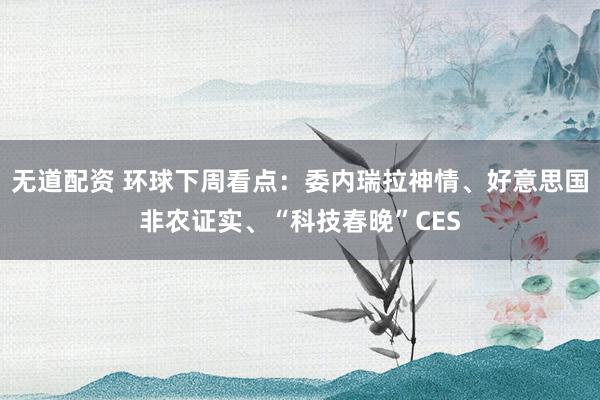 无道配资 环球下周看点：委内瑞拉神情、好意思国非农证实、“科技春晚”CES