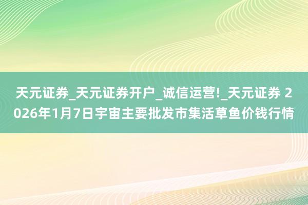 天元证券_天元证券开户_诚信运营!_天元证券 2026年1月7日宇宙主要批发市集活草鱼价钱行情