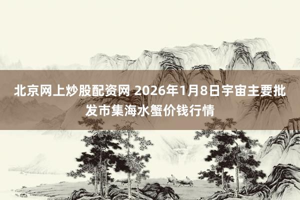 北京网上炒股配资网 2026年1月8日宇宙主要批发市集海水蟹价钱行情