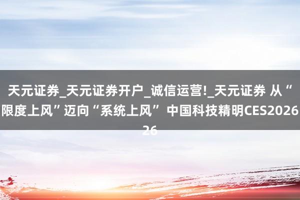 天元证券_天元证券开户_诚信运营!_天元证券 从“限度上风”迈向“系统上风” 中国科技精明CES2026