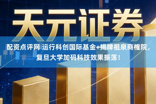 配资点评网 运行科创国际基金+揭牌祖泉商榷院，复旦大学加码科技效果振荡！