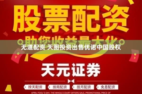 无道配资 天图投资出售优诺中国股权