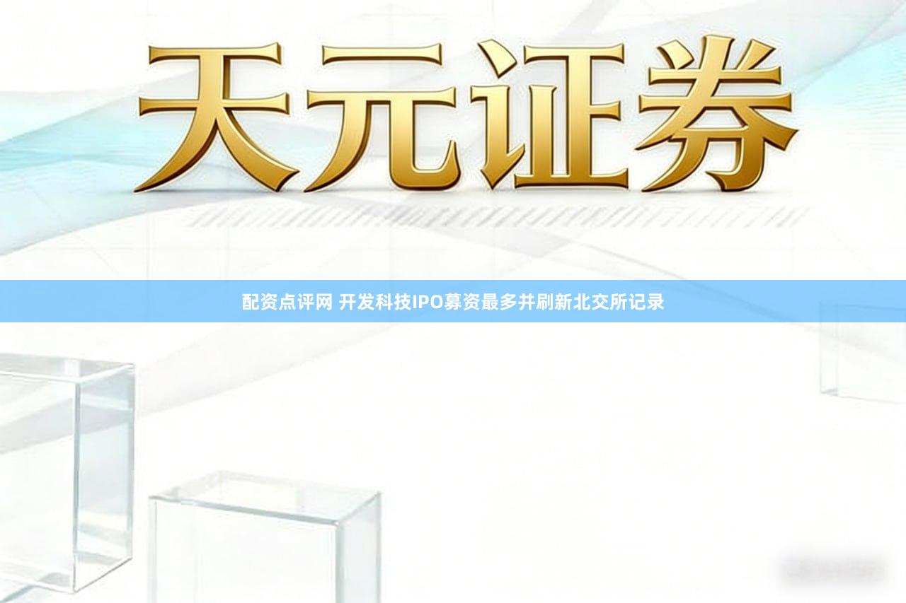 配资点评网 开发科技IPO募资最多并刷新北交所记录