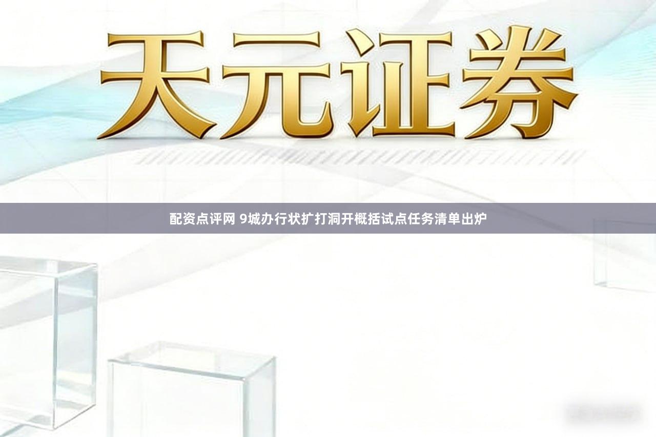 配资点评网 9城办行状扩打洞开概括试点任务清单出炉