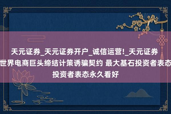 天元证券_天元证券开户_诚信运营!_天元证券 极智嘉与世界电商巨头缔结计策诱骗契约 最大基石投资者表态永久看好