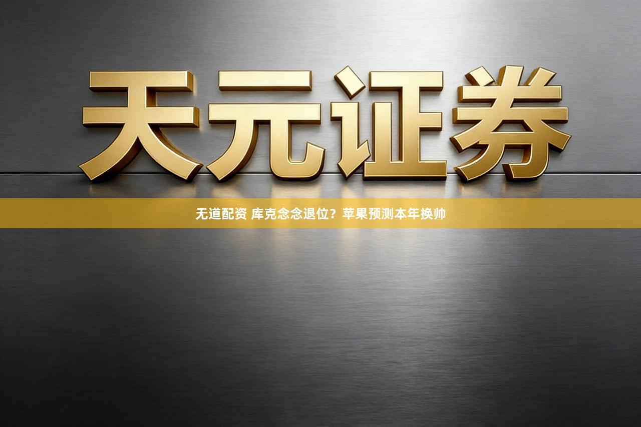 无道配资 库克念念退位？苹果预测本年换帅