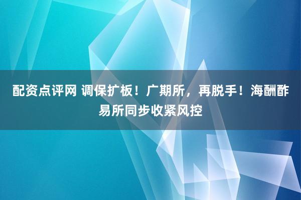 配资点评网 调保扩板！广期所，再脱手！海酬酢易所同步收紧风控