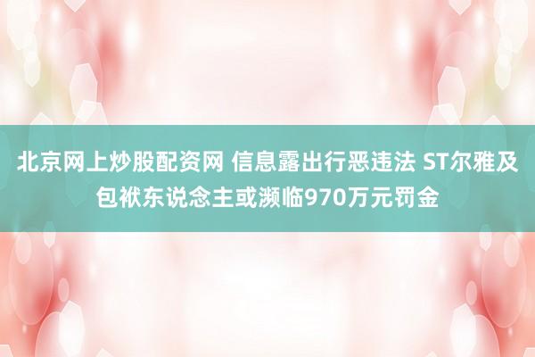 北京网上炒股配资网 信息露出行恶违法 ST尔雅及包袱东说念主或濒临970万元罚金