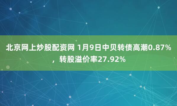 北京网上炒股配资网 1月9日中贝转债高潮0.87%，转股溢价率27.92%