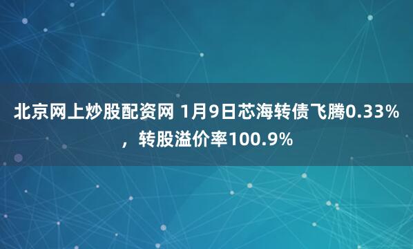 北京网上炒股配资网 1月9日芯海转债飞腾0.33%，转股溢价率100.9%