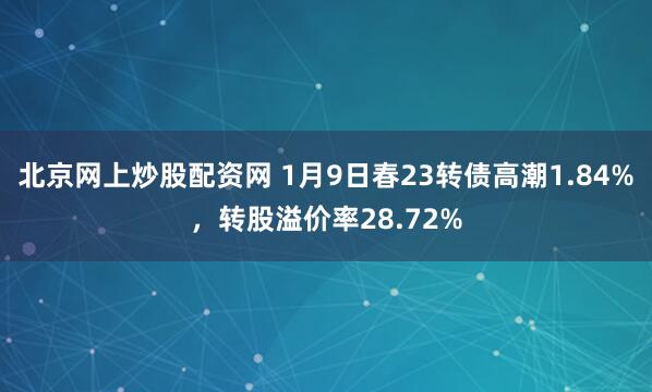 北京网上炒股配资网 1月9日春23转债高潮1.84%，转股溢价率28.72%
