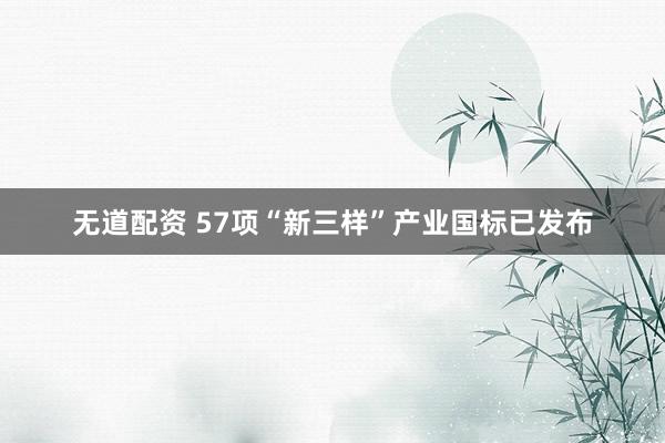 无道配资 57项“新三样”产业国标已发布