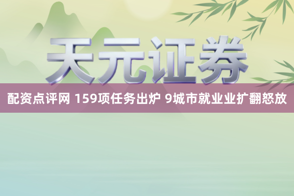 配资点评网 159项任务出炉 9城市就业业扩翻怒放