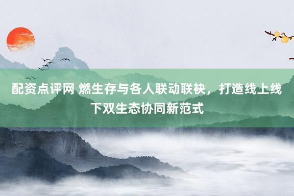 配资点评网 燃生存与各人联动联袂，打造线上线下双生态协同新范式