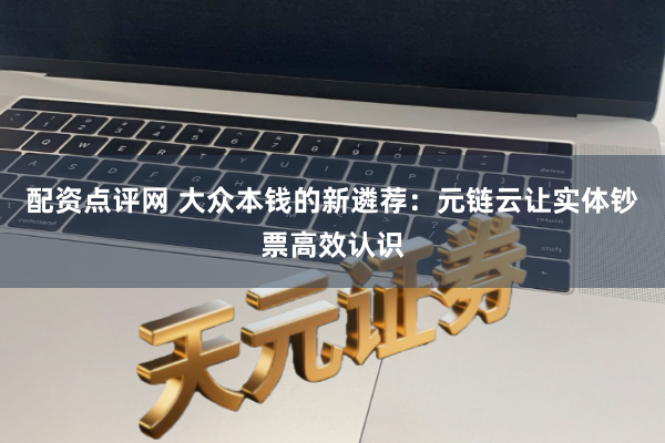 配资点评网 大众本钱的新遴荐：元链云让实体钞票高效认识