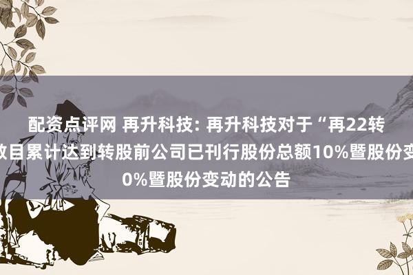 配资点评网 再升科技: 再升科技对于“再22转债”转股数目累计达到转股前公司已刊行股份总额10%暨股份变动的公告
