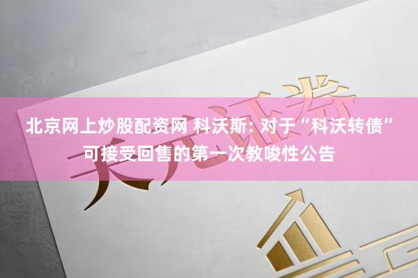 北京网上炒股配资网 科沃斯: 对于“科沃转债”可接受回售的第一次教唆性公告