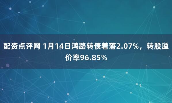 配资点评网 1月14日鸿路转债着落2.07%，转股溢价率96.85%