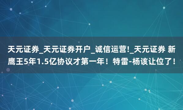 天元证券_天元证券开户_诚信运营!_天元证券 新鹰王5年1.5亿协议才第一年！特雷-杨该让位了！
