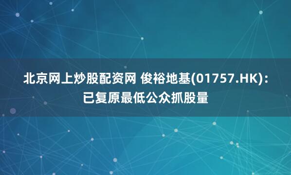 北京网上炒股配资网 俊裕地基(01757.HK)：已复原最低公众抓股量