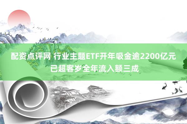 配资点评网 行业主题ETF开年吸金逾2200亿元 已超客岁全年流入额三成