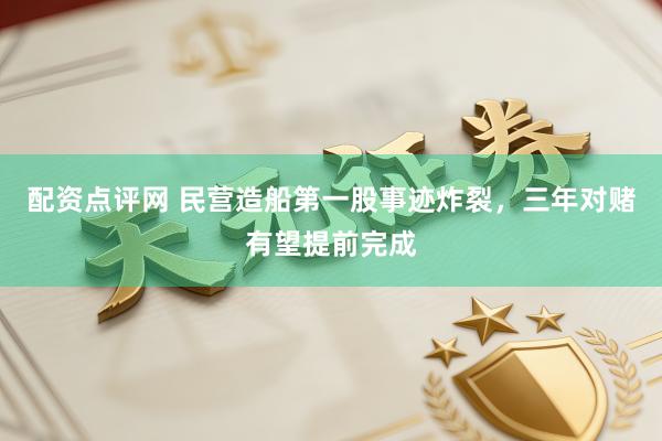 配资点评网 民营造船第一股事迹炸裂，三年对赌有望提前完成
