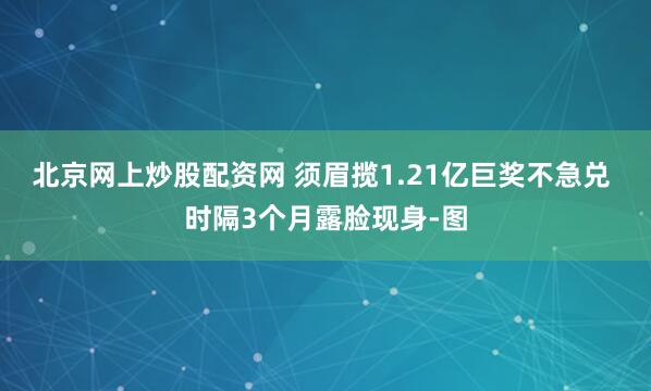 北京网上炒股配资网 须眉揽1.21亿巨奖不急兑 时隔3个月露脸现身-图