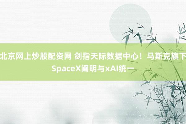 北京网上炒股配资网 剑指天际数据中心！马斯克旗下SpaceX阐明与xAI统一