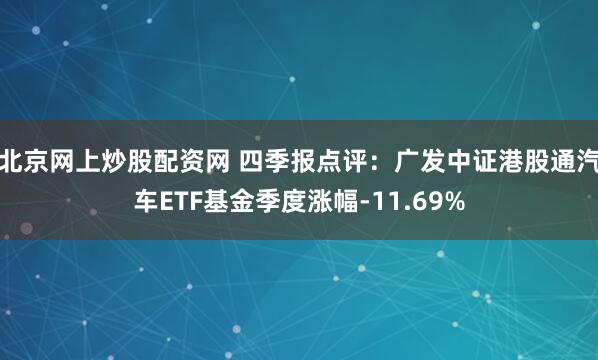 北京网上炒股配资网 四季报点评：广发中证港股通汽车ETF基金季度涨幅-11.69%
