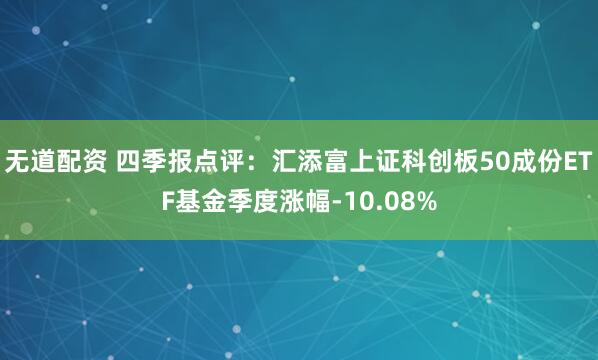 无道配资 四季报点评：汇添富上证科创板50成份ETF基金季度涨幅-10.08%