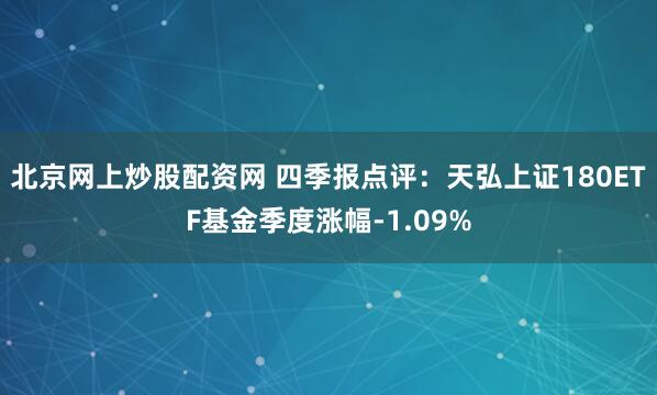北京网上炒股配资网 四季报点评：天弘上证180ETF基金季度涨幅-1.09%