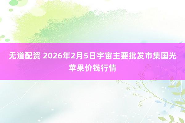 无道配资 2026年2月5日宇宙主要批发市集国光苹果价钱行情