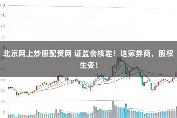 北京网上炒股配资网 证监会核准！这家券商，股权生变！
