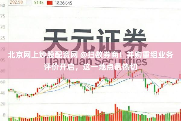 北京网上炒股配资网 @扫数券商！并购重组业务评价开启，这一地点最热切