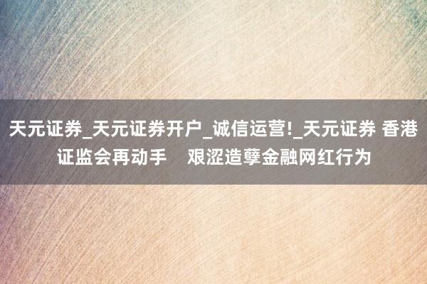 天元证券_天元证券开户_诚信运营!_天元证券 香港证监会再动手    艰涩造孽金融网红行为