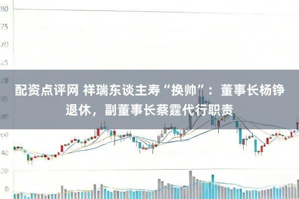 配资点评网 祥瑞东谈主寿“换帅”：董事长杨铮退休，副董事长蔡霆代行职责