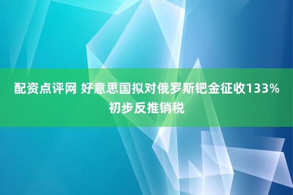 配资点评网 好意思国拟对俄罗斯钯金征收133%初步反推销税